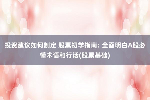 投资建议如何制定 股票初学指南: 全面明白A股必懂术语和行话(股票基础)