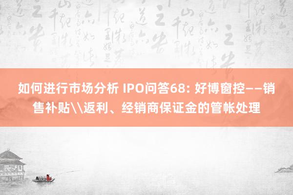 如何进行市场分析 IPO问答68: 好博窗控——销售补贴\返利、经销商保证金的管帐处理