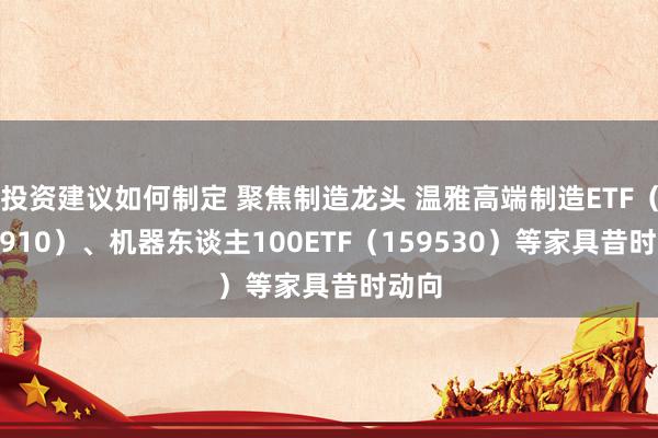 投资建议如何制定 聚焦制造龙头 温雅高端制造ETF（562910）、机器东谈主100ETF（159530）等家具昔时动向