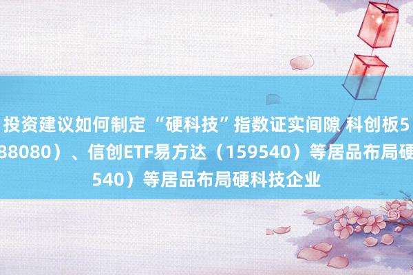 投资建议如何制定 “硬科技”指数证实间隙 科创板50ETF（588080）、信创ETF易方达（159540）等居品布局硬科技企业