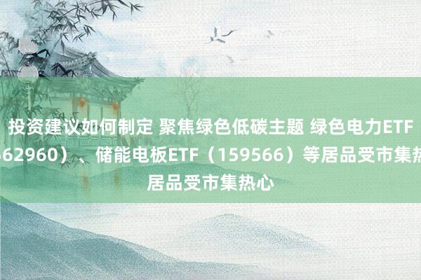 投资建议如何制定 聚焦绿色低碳主题 绿色电力ETF（562960）、储能电板ETF（159566）等居品受市集热心