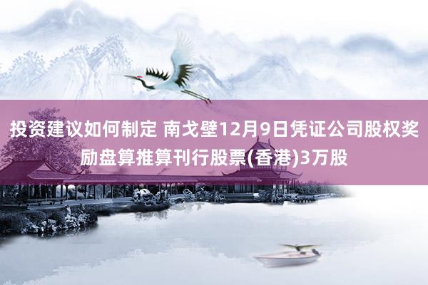 投资建议如何制定 南戈壁12月9日凭证公司股权奖励盘算推算刊行股票(香港)3万股