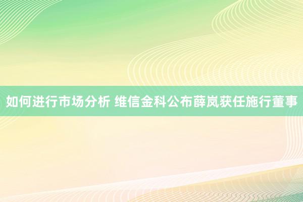 如何进行市场分析 维信金科公布薛岚获任施行董事