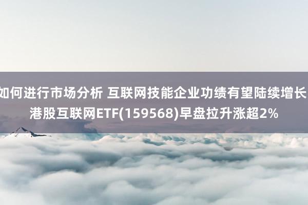 如何进行市场分析 互联网技能企业功绩有望陆续增长，港股互联网ETF(159568)早盘拉升涨超2%