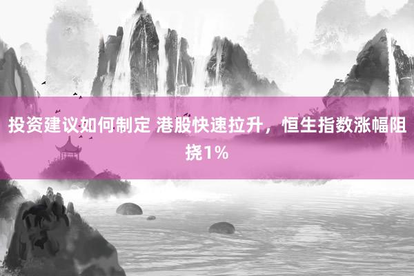 投资建议如何制定 港股快速拉升，恒生指数涨幅阻挠1%