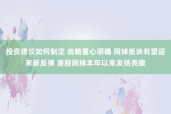 投资建议如何制定 战略重心明确 阔绰板块有望迎来新反弹 港股阔绰本年以来发扬亮眼