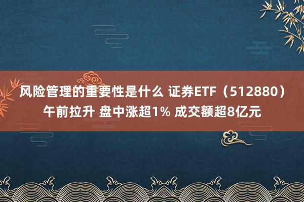 风险管理的重要性是什么 证券ETF（512880）午前拉升 盘中涨超1% 成交额超8亿元