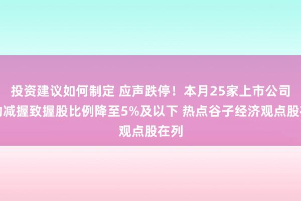 投资建议如何制定 应声跌停！本月25家上市公司推动减握致握股比例降至5%及以下 热点谷子经济观点股在列