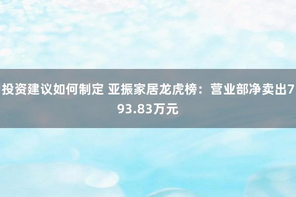 投资建议如何制定 亚振家居龙虎榜：营业部净卖出793.83万元