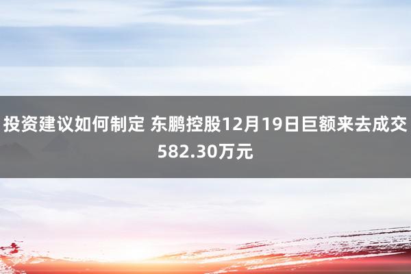 投资建议如何制定 东鹏控股12月19日巨额来去成交582.30万元