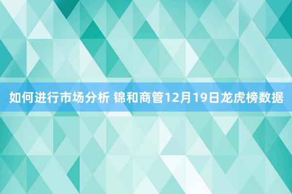 如何进行市场分析 锦和商管12月19日龙虎榜数据