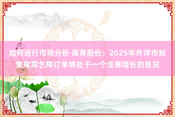 如何进行市场分析 佩蒂股份：2025年外洋市蚁集尾需乞降订单将处于一个浅薄增长的景况