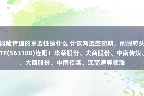 风险管理的重要性是什么 计谋渐近空窗期，阛阓转头震憾，高股息ETF(563180)连阳！华荣股份、大商股份、中南传媒、深高速等领涨