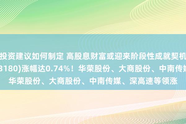 投资建议如何制定 高股息财富或迎来阶段性成就契机！高股息ETF(563180)涨幅达0.74%！华荣股份、大商股份、中南传媒、深高速等领涨