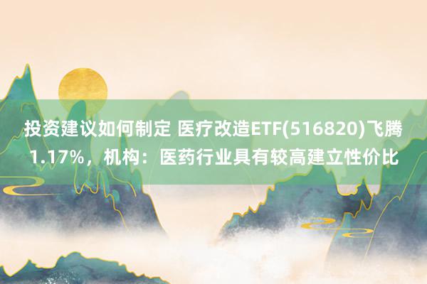 投资建议如何制定 医疗改造ETF(516820)飞腾1.17%，机构：医药行业具有较高建立性价比