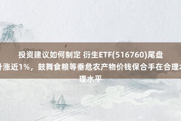 投资建议如何制定 衍生ETF(516760)尾盘拉升涨近1%，鼓舞食粮等垂危农产物价钱保合手在合理水平