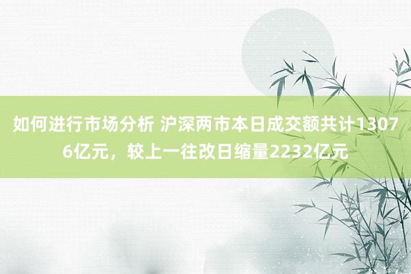 如何进行市场分析 沪深两市本日成交额共计13076亿元，较上一往改日缩量2232亿元