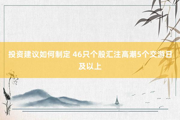 投资建议如何制定 46只个股汇注高潮5个交游日及以上