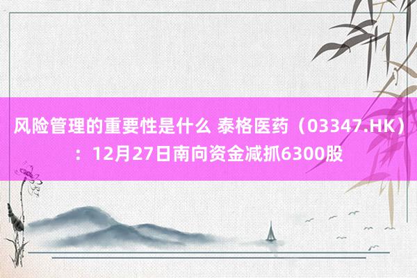 风险管理的重要性是什么 泰格医药（03347.HK）：12月27日南向资金减抓6300股