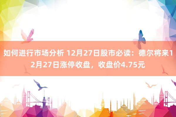 如何进行市场分析 12月27日股市必读：德尔将来12月27日涨停收盘，收盘价4.75元