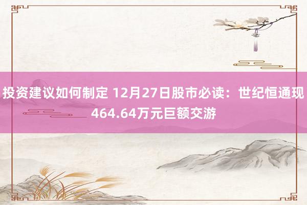 投资建议如何制定 12月27日股市必读：世纪恒通现464.64万元巨额交游