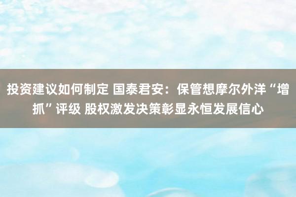 投资建议如何制定 国泰君安：保管想摩尔外洋“增抓”评级 股权激发决策彰显永恒发展信心