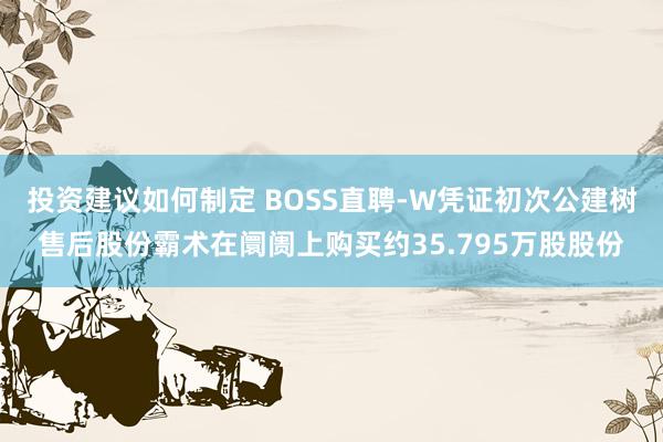 投资建议如何制定 BOSS直聘-W凭证初次公建树售后股份霸术在阛阓上购买约35.795万股股份