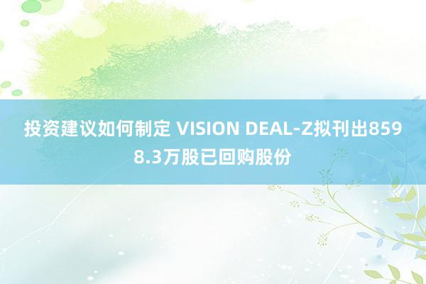 投资建议如何制定 VISION DEAL-Z拟刊出8598.3万股已回购股份