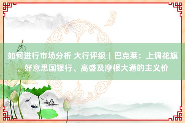 如何进行市场分析 大行评级｜巴克莱：上调花旗、好意思国银行、高盛及摩根大通的主义价