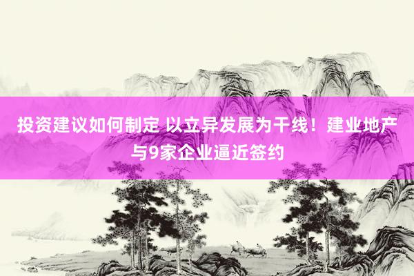 投资建议如何制定 以立异发展为干线！建业地产与9家企业逼近签约