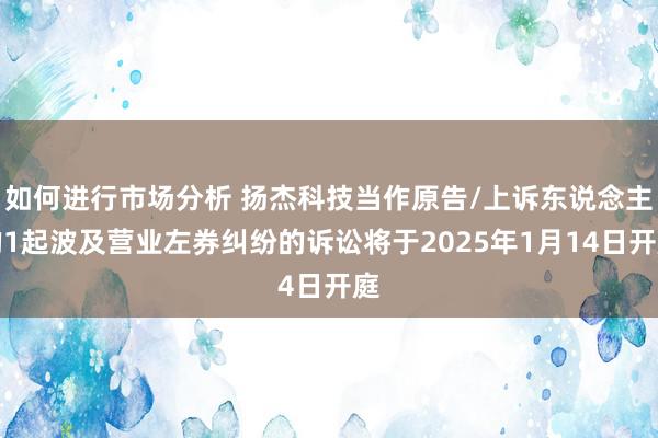 如何进行市场分析 扬杰科技当作原告/上诉东说念主的1起波及营业左券纠纷的诉讼将于2025年1月14日开庭