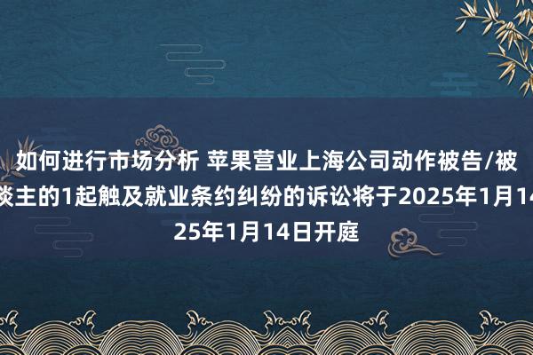 如何进行市场分析 苹果营业上海公司动作被告/被上诉东谈主的1起触及就业条约纠纷的诉讼将于2025年1月14日开庭