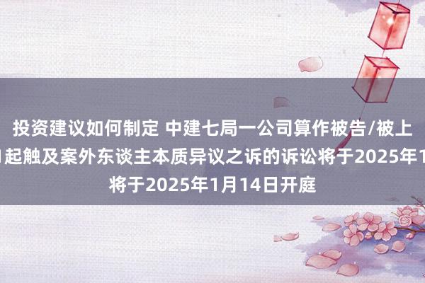 投资建议如何制定 中建七局一公司算作被告/被上诉东谈主的1起触及案外东谈主本质异议之诉的诉讼将于2025年1月14日开庭