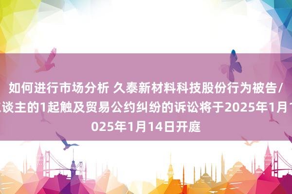 如何进行市场分析 久泰新材料科技股份行为被告/被上诉东谈主的1起触及贸易公约纠纷的诉讼将于2025年1月14日开庭