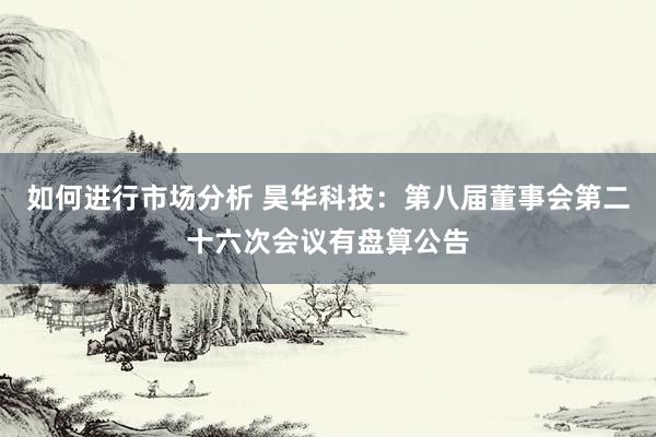 如何进行市场分析 昊华科技：第八届董事会第二十六次会议有盘算公告