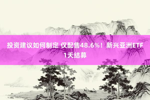 投资建议如何制定 仅配售48.6%！新兴亚洲ETF1天结募