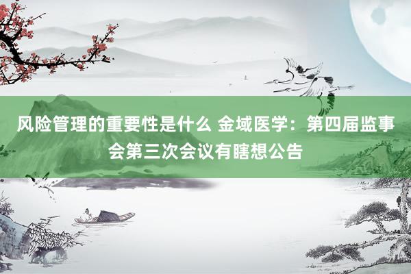 风险管理的重要性是什么 金域医学：第四届监事会第三次会议有瞎想公告