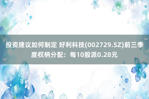 投资建议如何制定 好利科技(002729.SZ)前三季度权柄分配：每10股派0.28元