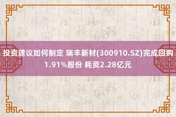 投资建议如何制定 瑞丰新材(300910.SZ)完成回购1.91%股份 耗资2.28亿元