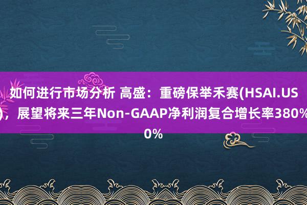 如何进行市场分析 高盛：重磅保举禾赛(HSAI.US)，展望将来三年Non-GAAP净利润复合增长率380%