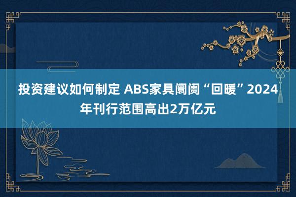 投资建议如何制定 ABS家具阛阓“回暖”2024年刊行范围高出2万亿元