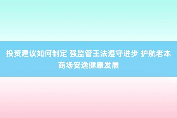 投资建议如何制定 强监管王法遵守进步 护航老本商场安逸健康发展