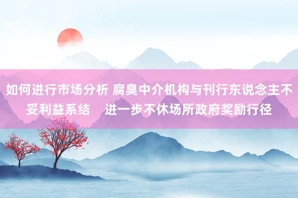 如何进行市场分析 腐臭中介机构与刊行东说念主不妥利益系结    进一步不休场所政府奖励行径