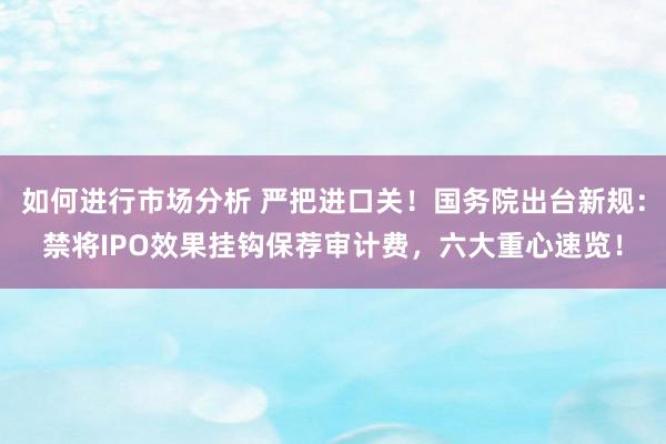 如何进行市场分析 严把进口关！国务院出台新规：禁将IPO效果挂钩保荐审计费，六大重心速览！