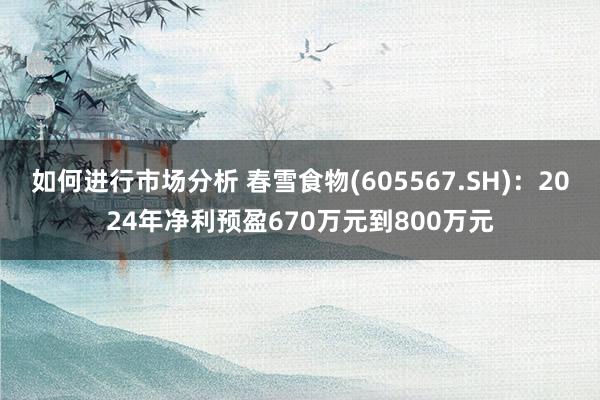 如何进行市场分析 春雪食物(605567.SH)：2024年净利预盈670万元到800万元