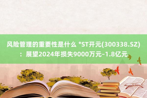 风险管理的重要性是什么 *ST开元(300338.SZ)：展望2024年损失9000万元–1.8亿元