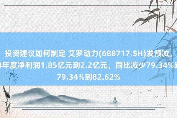 投资建议如何制定 艾罗动力(688717.SH)发预减，瞻望2024年度净利润1.85亿元到2.2亿元，同比减少79.34%到82.62%