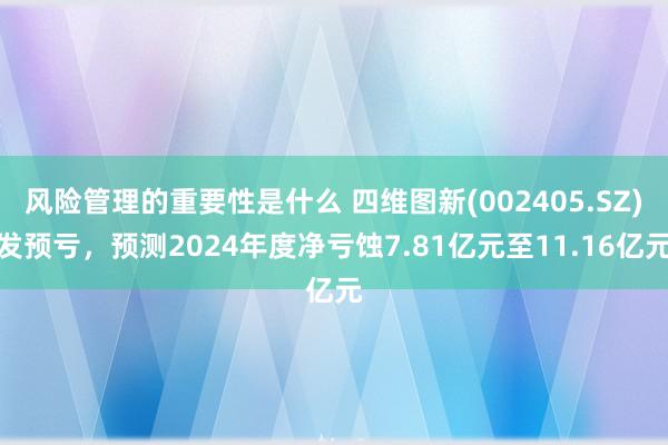 风险管理的重要性是什么 四维图新(002405.SZ)发预亏，预测2024年度净亏蚀7.81亿元至11.16亿元