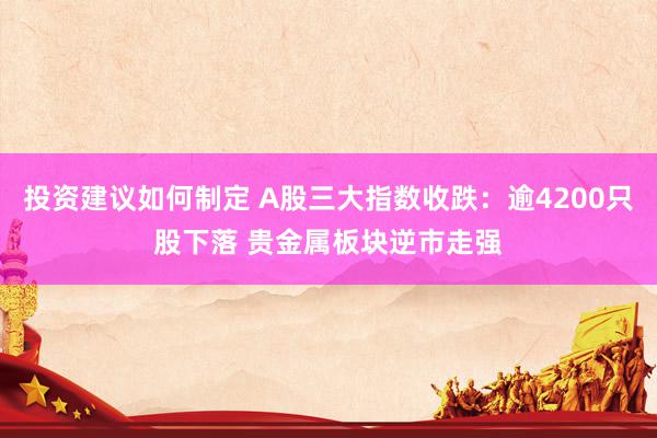 投资建议如何制定 A股三大指数收跌：逾4200只股下落 贵金属板块逆市走强