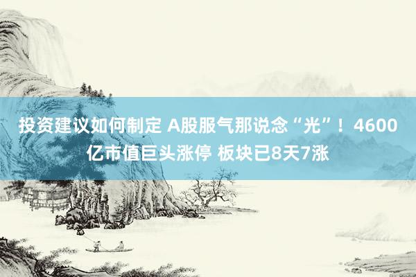 投资建议如何制定 A股服气那说念“光”！4600亿市值巨头涨停 板块已8天7涨